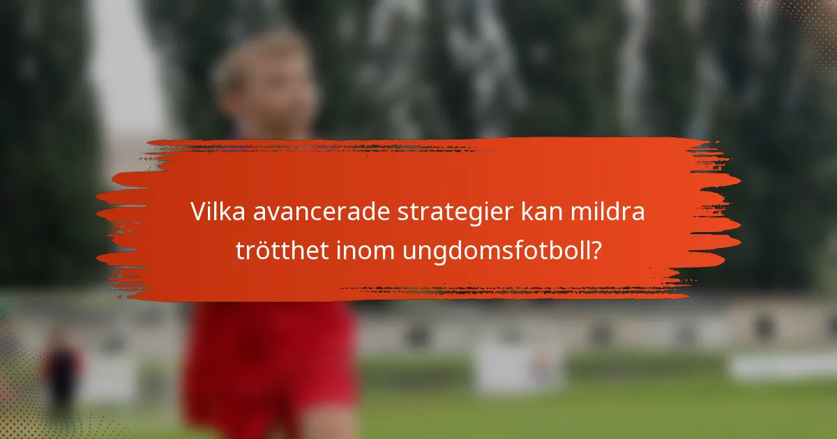 Vilka avancerade strategier kan mildra trötthet inom ungdomsfotboll?