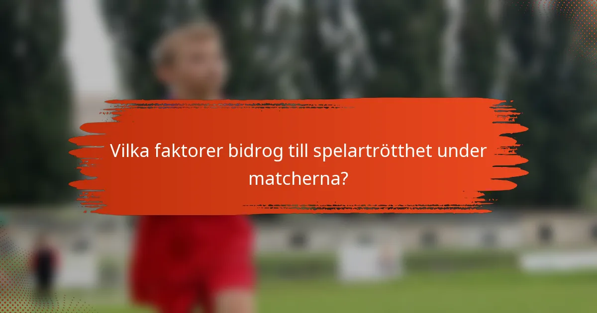 Vilka faktorer bidrog till spelartrötthet under matcherna?