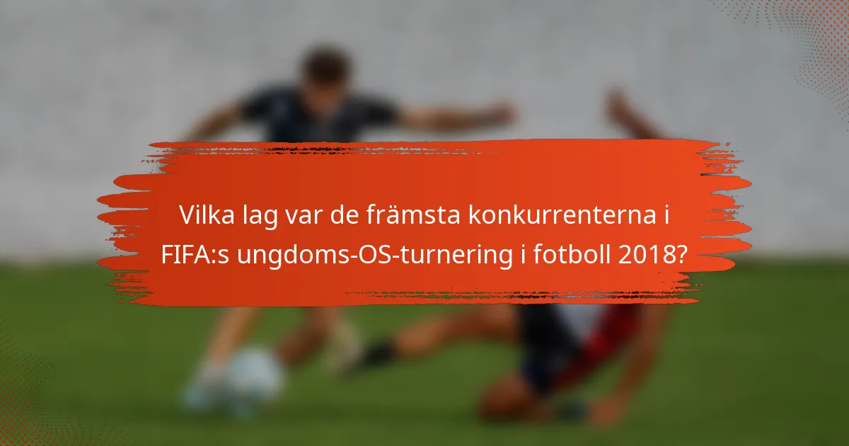 Vilka lag var de främsta konkurrenterna i FIFA:s ungdoms-OS-turnering i fotboll 2018?