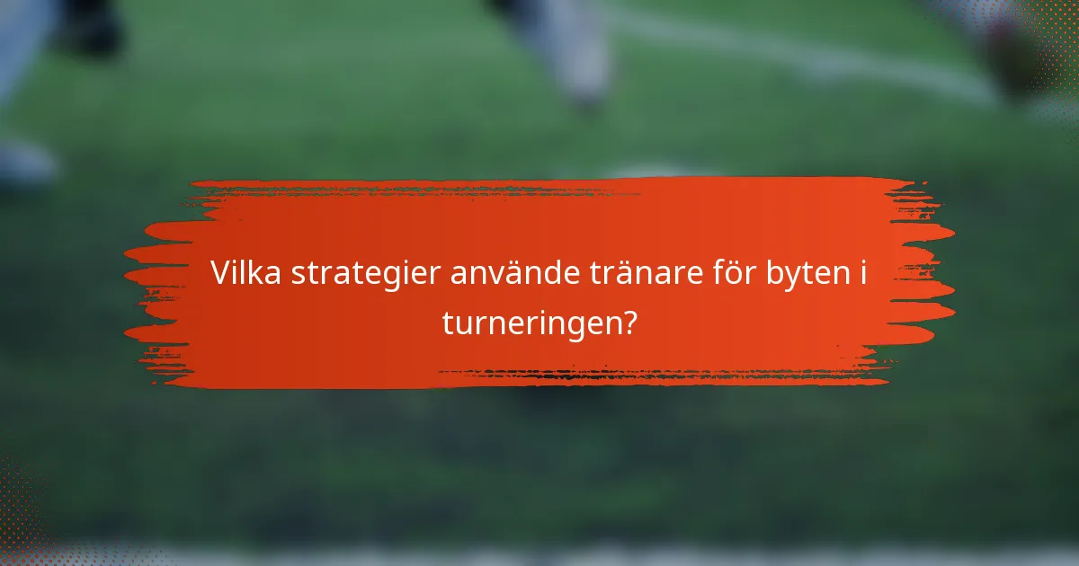 Vilka strategier använde tränare för byten i turneringen?