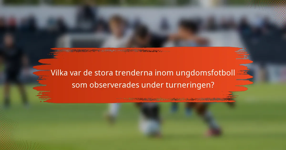 Vilka var de stora trenderna inom ungdomsfotboll som observerades under turneringen?